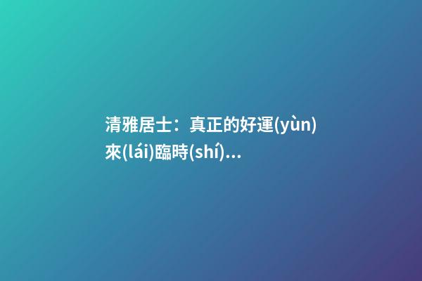 清雅居士：真正的好運(yùn)來(lái)臨時(shí)，會(huì)有什么樣的感覺(jué)？