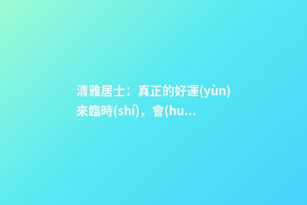 清雅居士：真正的好運(yùn)來臨時(shí)，會(huì)有什么樣的感覺？