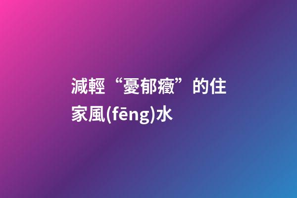 減輕“憂郁癥”的住家風(fēng)水