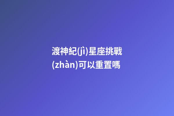 渡神紀(jì)星座挑戰(zhàn)可以重置嗎-第1張-星座運(yùn)勢(shì)-玄機(jī)派