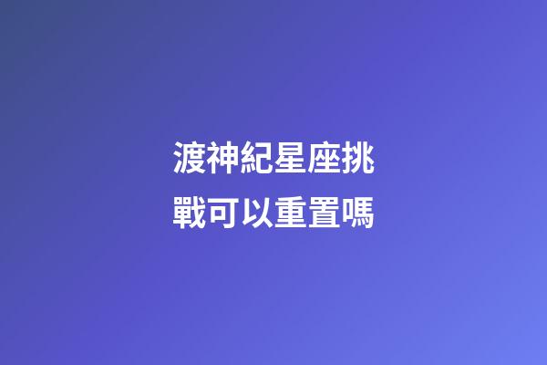 渡神紀星座挑戰可以重置嗎-第1張-星座運勢-玄機派