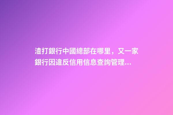 渣打銀行中國總部在哪里，又一家銀行因違反信用信息查詢管理規定領罰單-第1張-觀點-玄機派