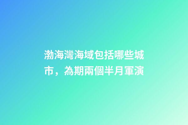 渤海灣海域包括哪些城市，為期兩個半月軍演