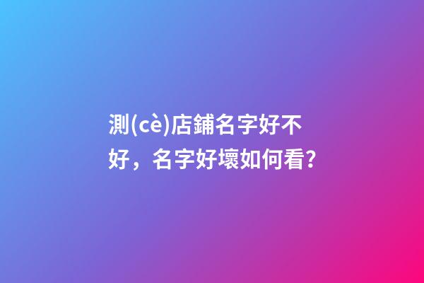 測(cè)店鋪名字好不好，名字好壞如何看？