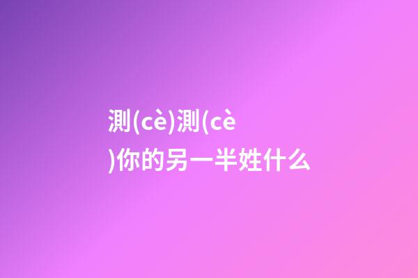 測(cè)測(cè)你的另一半姓什么