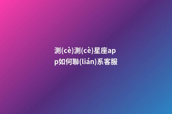 測(cè)測(cè)星座app如何聯(lián)系客服