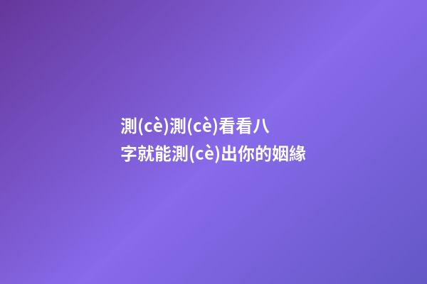 測(cè)測(cè)看看八字就能測(cè)出你的姻緣