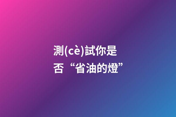 測(cè)試你是否“省油的燈”