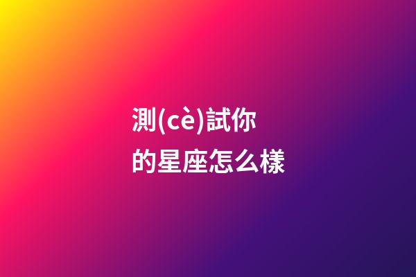 測(cè)試你的星座怎么樣-第1張-星座運(yùn)勢(shì)-玄機(jī)派