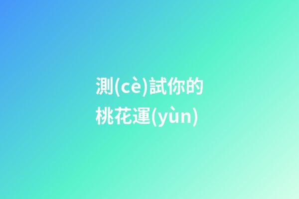 測(cè)試你的桃花運(yùn)（測(cè)你最近的桃花運(yùn)如何）