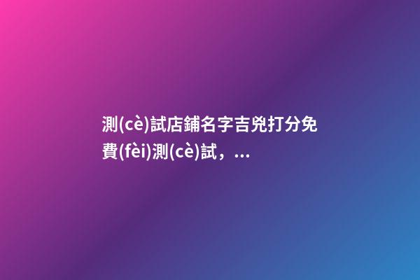 測(cè)試店鋪名字吉兇打分免費(fèi)測(cè)試，店鋪起名注意事項(xiàng)