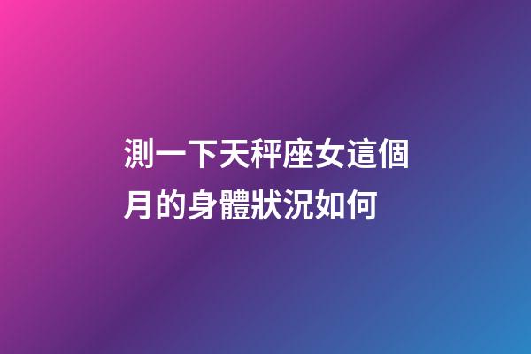 測一下天秤座女這個月的身體狀況如何-第1張-星座運勢-玄機派