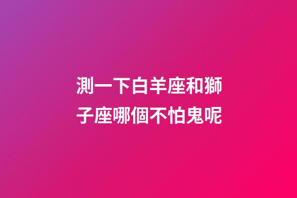 測一下白羊座和獅子座哪個不怕鬼呢-第1張-星座運(yùn)勢-玄機(jī)派