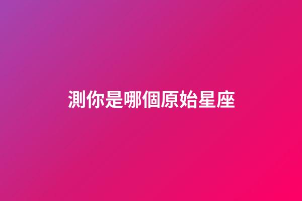 測你是哪個原始星座-第1張-星座運勢-玄機派