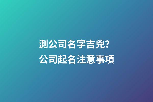 測公司名字吉兇？公司起名注意事項-第1張-公司起名-玄機派