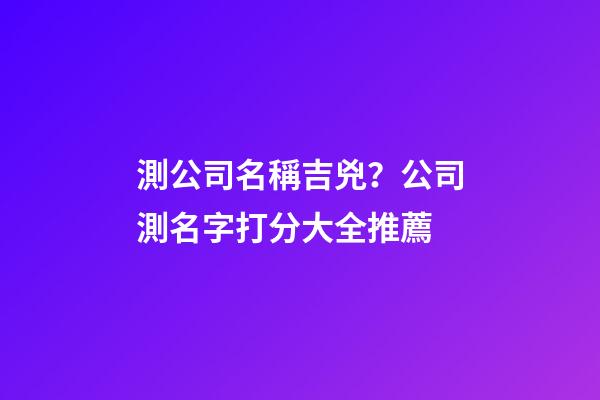測公司名稱吉兇？公司測名字打分大全推薦