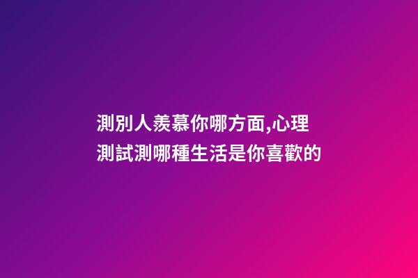 測別人羨慕你哪方面,心理測試測哪種生活是你喜歡的-第1張-觀點-玄機派