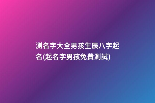 測名字大全男孩生辰八字起名(起名字男孩免費測試)