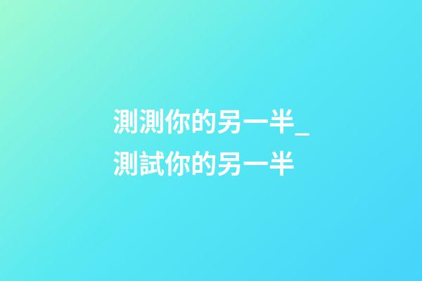 測測你的另一半_測試你的另一半
