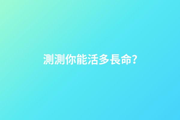 測測你能活多長命？