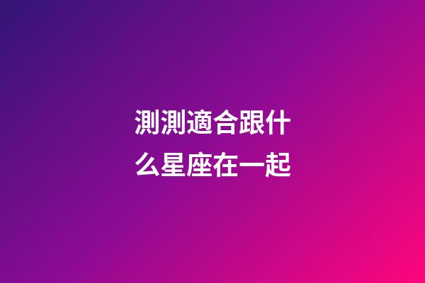 測測適合跟什么星座在一起-第1張-星座運(yùn)勢-玄機(jī)派