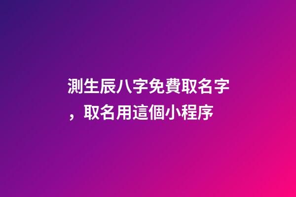 測生辰八字免費取名字，取名用這個小程序-第1張-觀點-玄機派