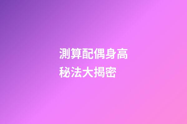 測算配偶身高秘法大揭密