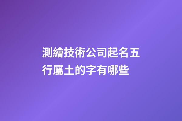 測繪技術公司起名五行屬土的字有哪些-第1張-公司起名-玄機派