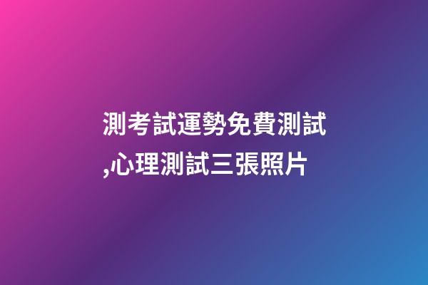 測考試運勢免費測試,心理測試三張照片-第1張-觀點-玄機派