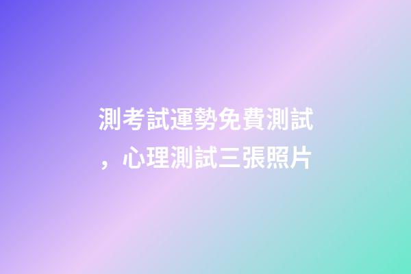 測考試運勢免費測試，心理測試三張照片-第1張-觀點-玄機派