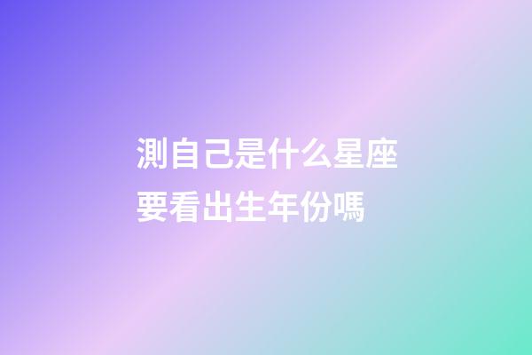 測自己是什么星座要看出生年份嗎-第1張-星座運勢-玄機派