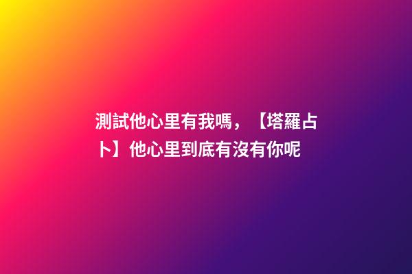 測試他心里有我嗎，【塔羅占卜】他心里到底有沒有你呢-第1張-觀點(diǎn)-玄機(jī)派