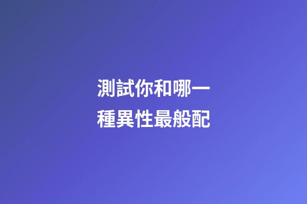 測試你和哪一種異性最般配