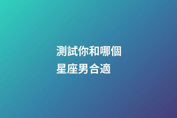 測試你和哪個星座男合適-第1張-星座運勢-玄機派
