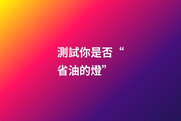 測試你是否“省油的燈”