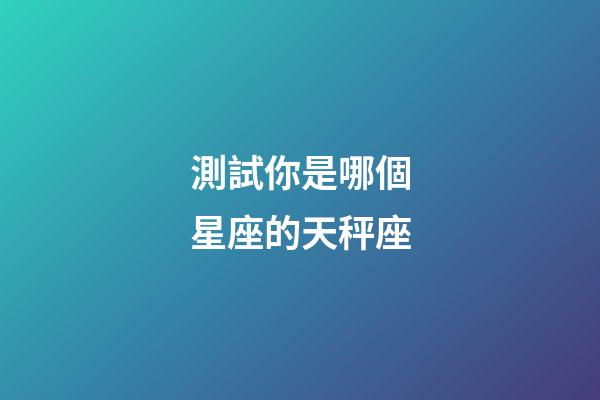 測試你是哪個星座的天秤座-第1張-星座運勢-玄機派