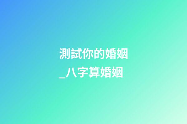 測試你的婚姻_八字算婚姻