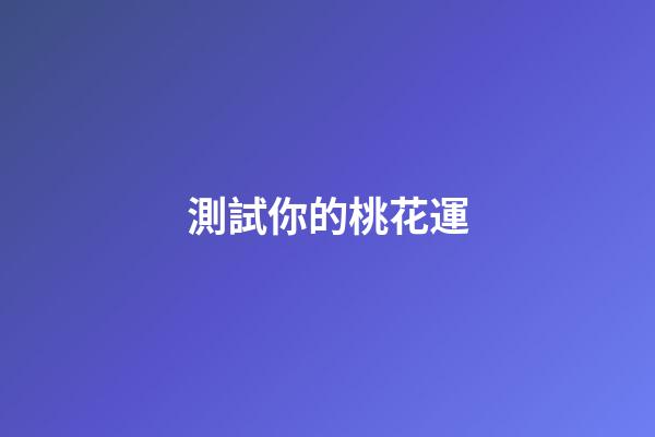 測試你的桃花運（測你最近的桃花運如何）-第1張-星座運勢-玄機派
