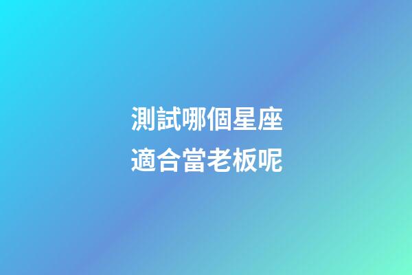 測試哪個星座適合當老板呢-第1張-星座運勢-玄機派