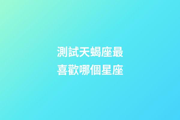 測試天蝎座最喜歡哪個星座-第1張-星座運勢-玄機(jī)派
