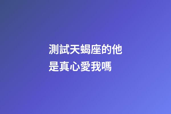 測試天蝎座的他是真心愛我嗎-第1張-星座運勢-玄機派