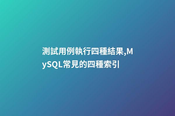 測試用例執行四種結果,MySQL常見的四種索引-第1張-觀點-玄機派