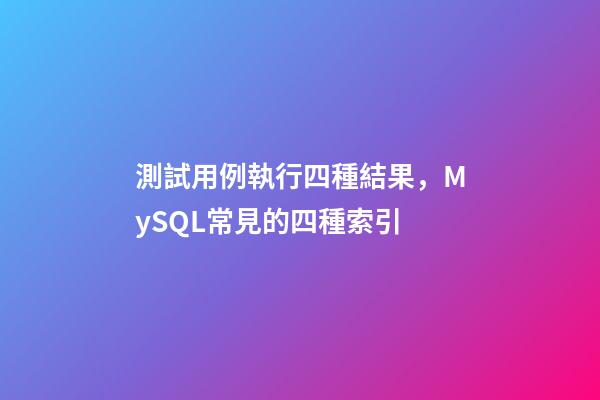 測試用例執行四種結果，MySQL常見的四種索引-第1張-觀點-玄機派