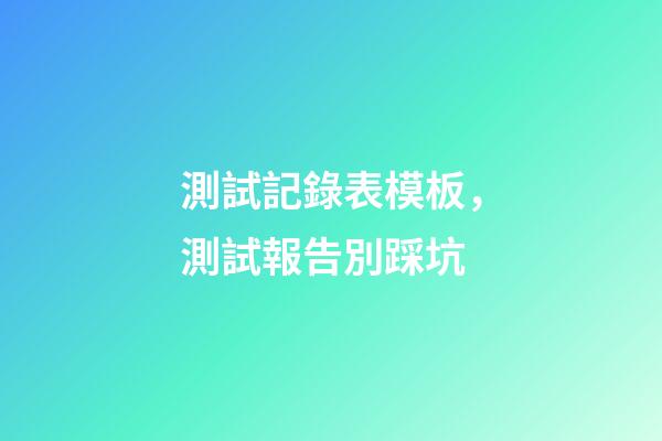 測試記錄表模板，測試報告別踩坑-第1張-觀點-玄機派