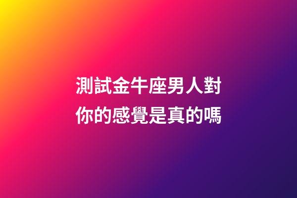 測試金牛座男人對你的感覺是真的嗎-第1張-星座運勢-玄機派