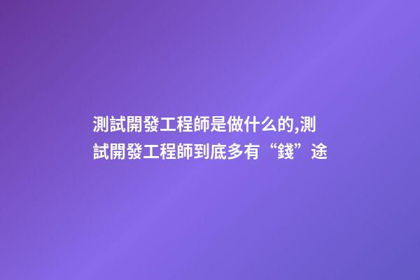 測試開發工程師是做什么的,測試開發工程師到底多有“錢”途-第1張-觀點-玄機派