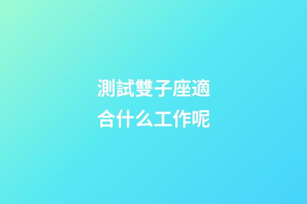 測試雙子座適合什么工作呢-第1張-星座運勢-玄機派