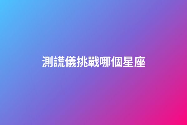 測謊儀挑戰哪個星座-第1張-星座運勢-玄機派