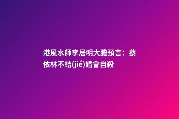 港風水師李居明大膽預言：蔡依林不結(jié)婚會自殺