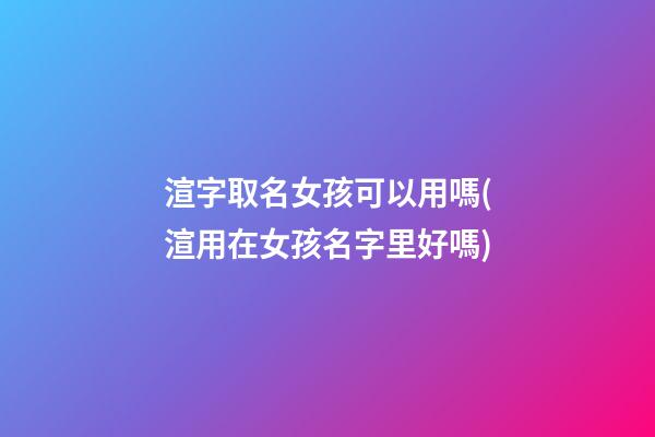 渲字取名女孩可以用嗎(渲用在女孩名字里好嗎)